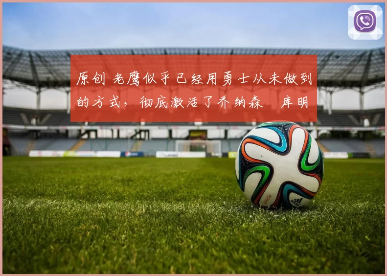 原创 老鹰似乎已经用勇士从未做到的方式，彻底激活了乔纳森・库明加