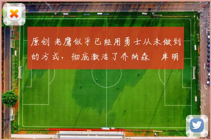 原创 老鹰似乎已经用勇士从未做到的方式，彻底激活了乔纳森・库明加