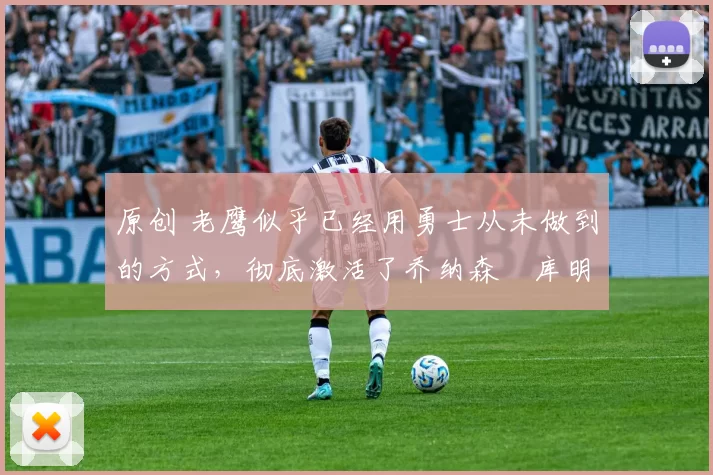 原创 老鹰似乎已经用勇士从未做到的方式，彻底激活了乔纳森・库明加