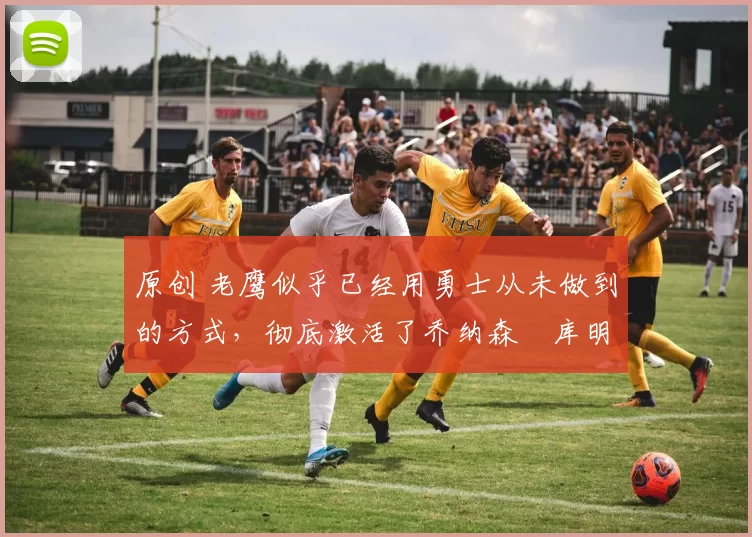 原创 老鹰似乎已经用勇士从未做到的方式,彻底激活了乔纳森・库明加