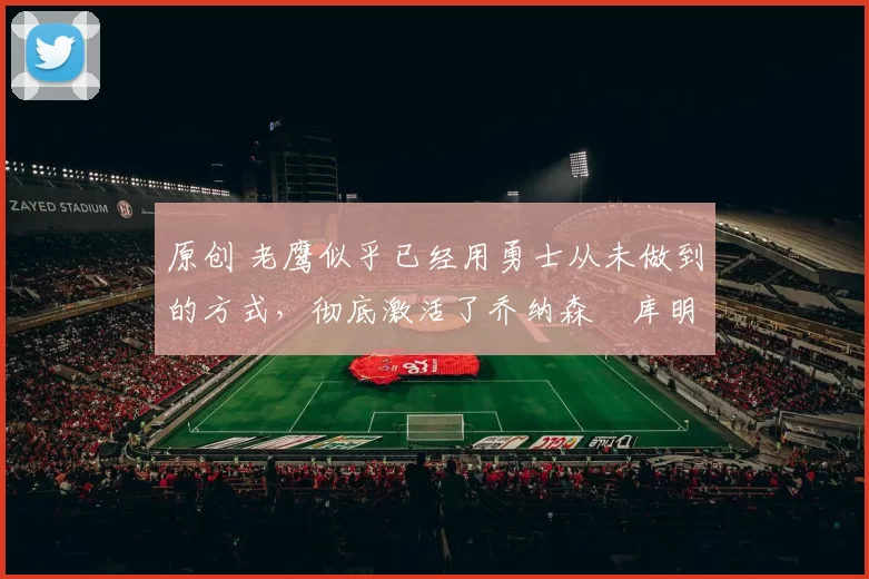 原创 老鹰似乎已经用勇士从未做到的方式,彻底激活了乔纳森・库明加