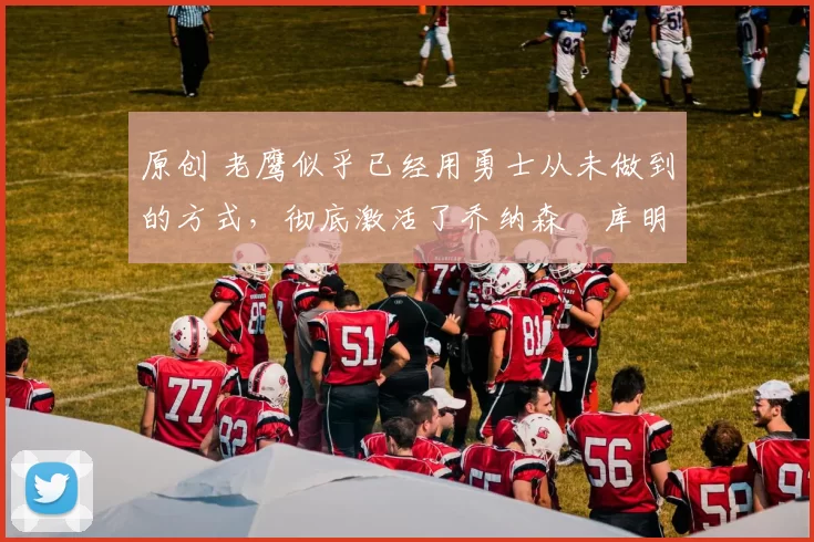 原创 老鹰似乎已经用勇士从未做到的方式,彻底激活了乔纳森・库明加