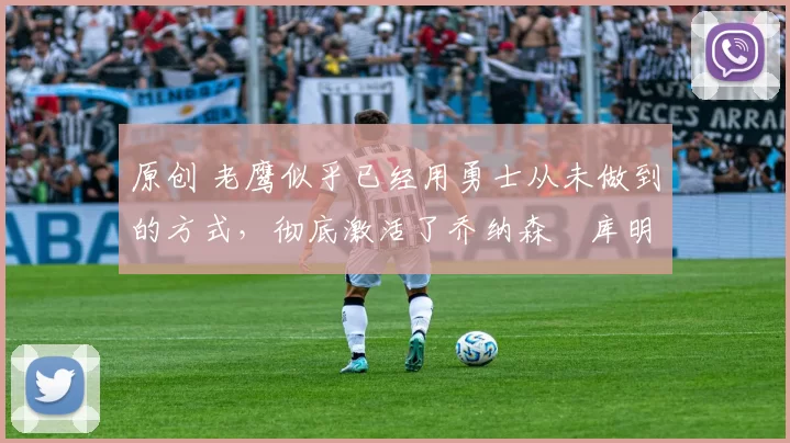 原创 老鹰似乎已经用勇士从未做到的方式，彻底激活了乔纳森・库明加