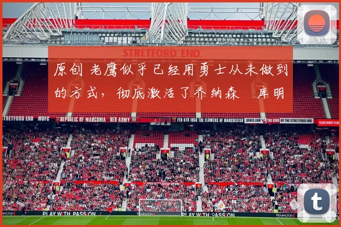 原创 老鹰似乎已经用勇士从未做到的方式，彻底激活了乔纳森・库明加