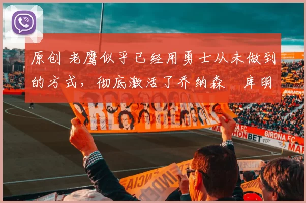 原创 老鹰似乎已经用勇士从未做到的方式,彻底激活了乔纳森・库明加