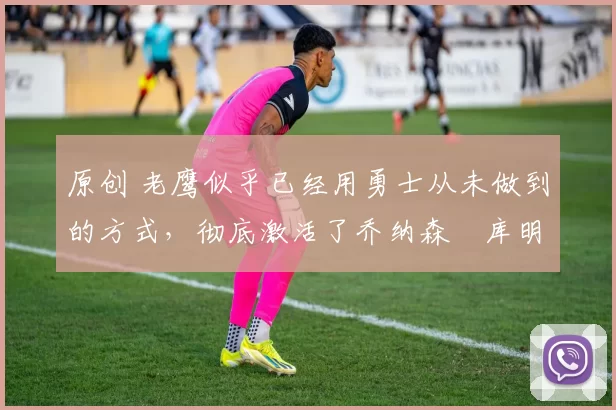 原创 老鹰似乎已经用勇士从未做到的方式,彻底激活了乔纳森・库明加