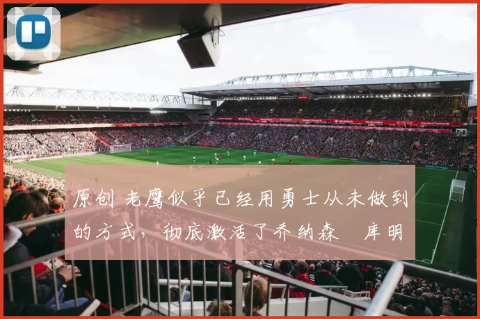 原创 老鹰似乎已经用勇士从未做到的方式,彻底激活了乔纳森・库明加