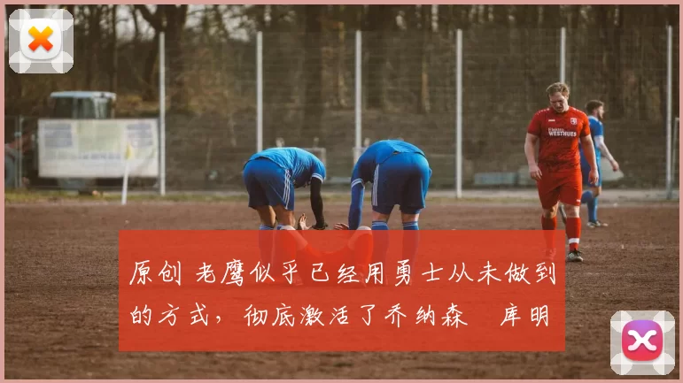 原创 老鹰似乎已经用勇士从未做到的方式,彻底激活了乔纳森・库明加