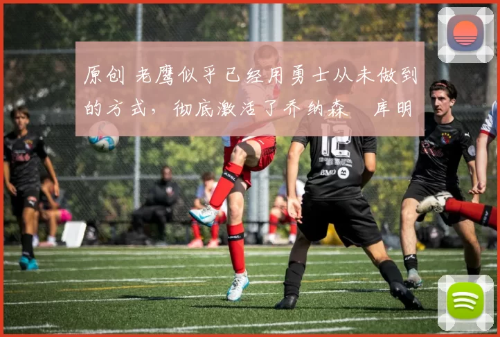 原创 老鹰似乎已经用勇士从未做到的方式，彻底激活了乔纳森・库明加