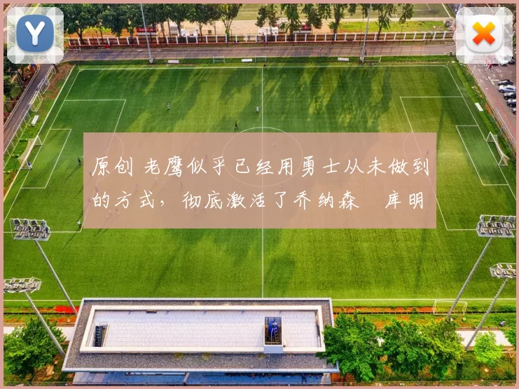 原创 老鹰似乎已经用勇士从未做到的方式,彻底激活了乔纳森・库明加