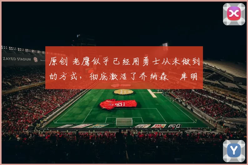 原创 老鹰似乎已经用勇士从未做到的方式,彻底激活了乔纳森・库明加