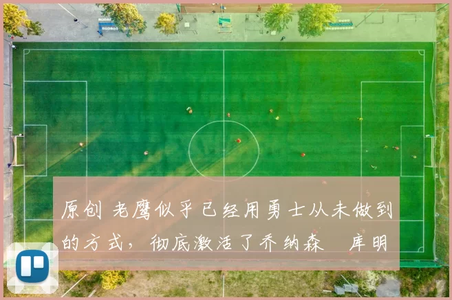 原创 老鹰似乎已经用勇士从未做到的方式,彻底激活了乔纳森・库明加