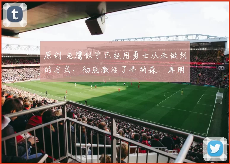 原创 老鹰似乎已经用勇士从未做到的方式，彻底激活了乔纳森・库明加