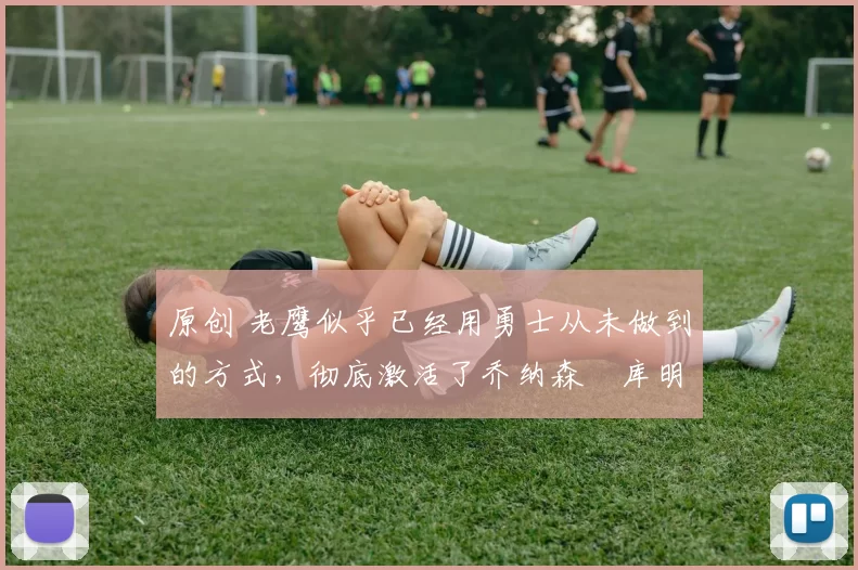 原创 老鹰似乎已经用勇士从未做到的方式,彻底激活了乔纳森・库明加