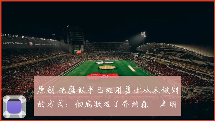 原创 老鹰似乎已经用勇士从未做到的方式，彻底激活了乔纳森・库明加