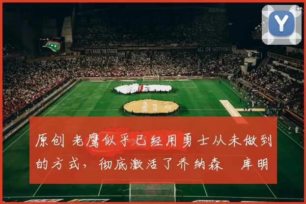 原创 老鹰似乎已经用勇士从未做到的方式,彻底激活了乔纳森・库明加