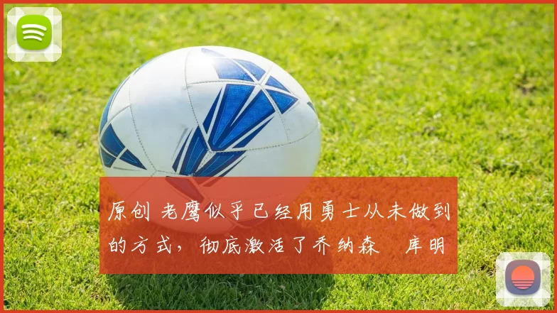 原创 老鹰似乎已经用勇士从未做到的方式,彻底激活了乔纳森・库明加