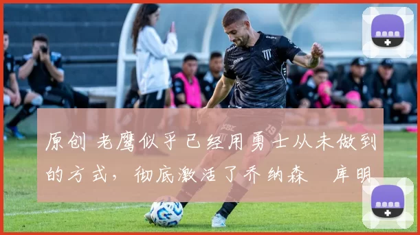 原创 老鹰似乎已经用勇士从未做到的方式，彻底激活了乔纳森・库明加