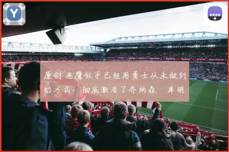 原创 老鹰似乎已经用勇士从未做到的方式,彻底激活了乔纳森・库明加