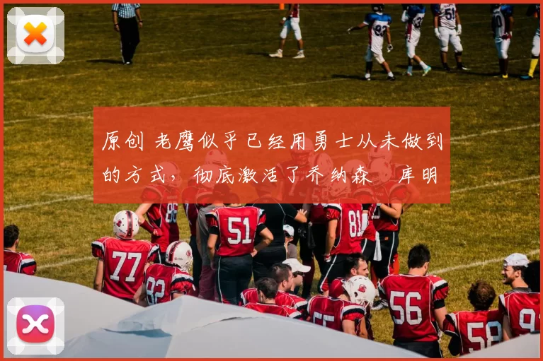 原创 老鹰似乎已经用勇士从未做到的方式，彻底激活了乔纳森・库明加