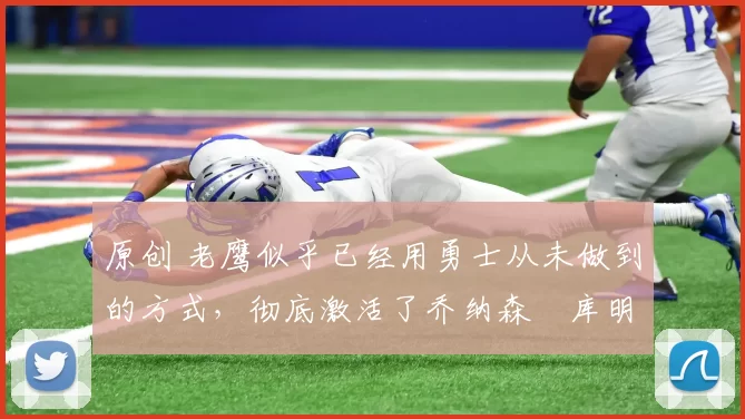 原创 老鹰似乎已经用勇士从未做到的方式，彻底激活了乔纳森・库明加