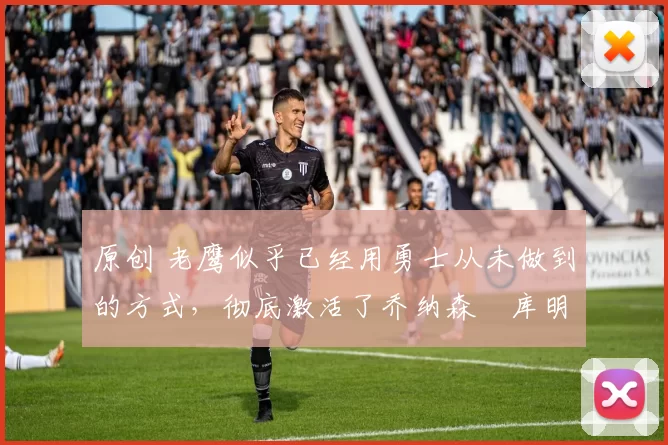 原创 老鹰似乎已经用勇士从未做到的方式,彻底激活了乔纳森・库明加