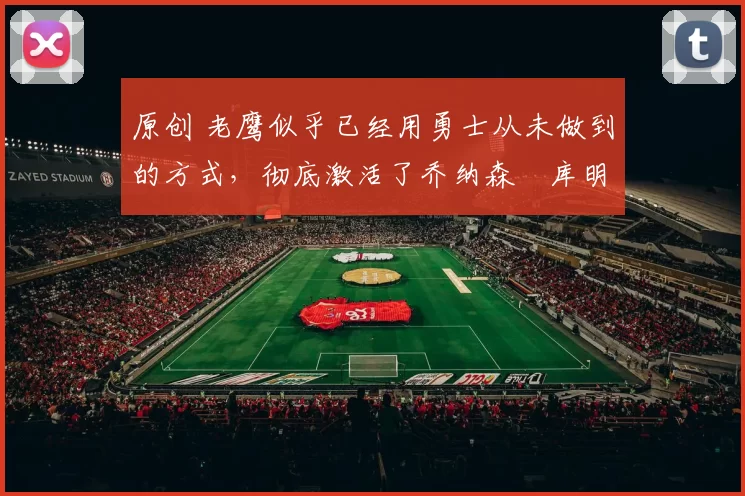 原创 老鹰似乎已经用勇士从未做到的方式,彻底激活了乔纳森・库明加