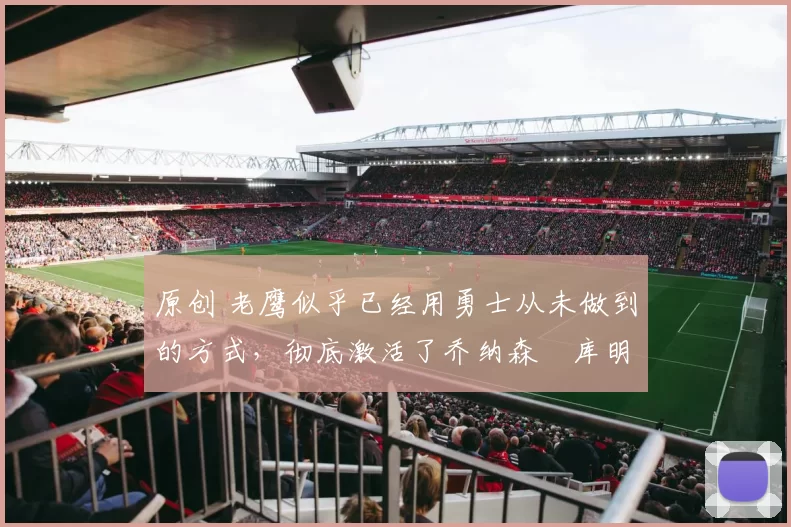 原创 老鹰似乎已经用勇士从未做到的方式,彻底激活了乔纳森・库明加