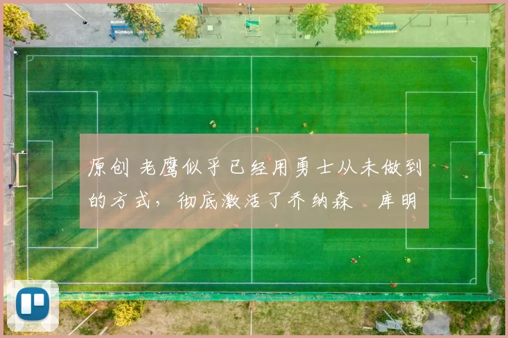 原创 老鹰似乎已经用勇士从未做到的方式,彻底激活了乔纳森・库明加