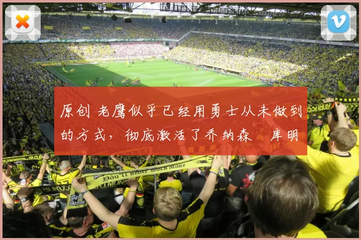 原创 老鹰似乎已经用勇士从未做到的方式，彻底激活了乔纳森・库明加