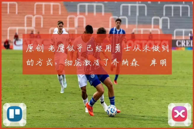 原创 老鹰似乎已经用勇士从未做到的方式，彻底激活了乔纳森・库明加