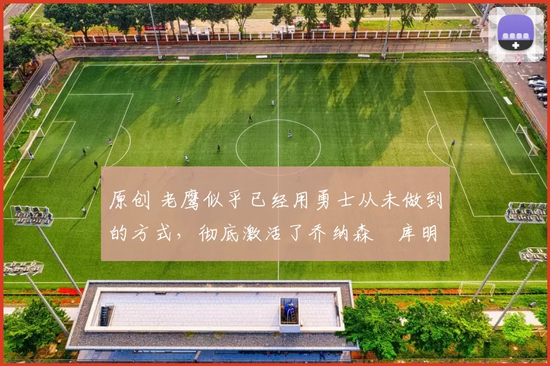 原创 老鹰似乎已经用勇士从未做到的方式,彻底激活了乔纳森・库明加