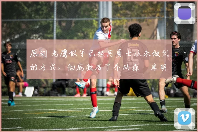 原创 老鹰似乎已经用勇士从未做到的方式,彻底激活了乔纳森・库明加