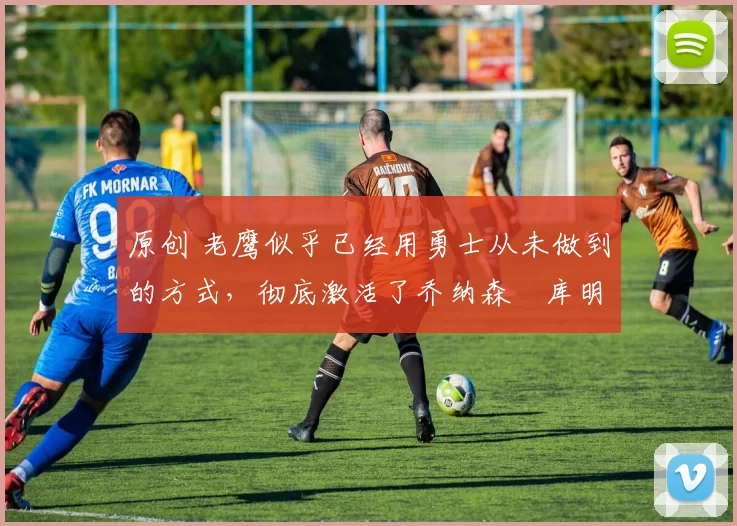 原创 老鹰似乎已经用勇士从未做到的方式,彻底激活了乔纳森・库明加