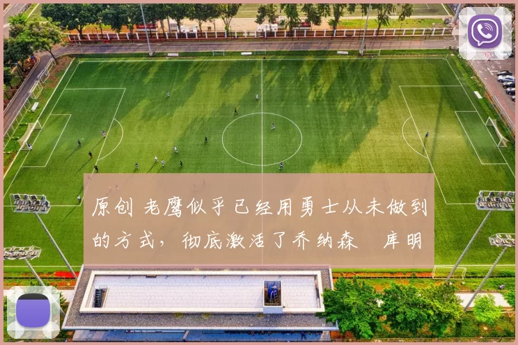 原创 老鹰似乎已经用勇士从未做到的方式，彻底激活了乔纳森・库明加