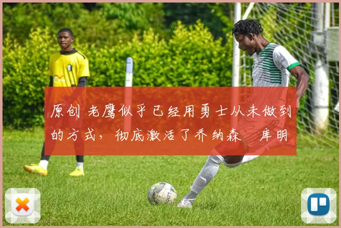 原创 老鹰似乎已经用勇士从未做到的方式，彻底激活了乔纳森・库明加