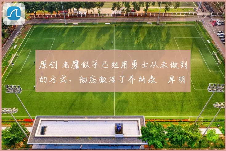 原创 老鹰似乎已经用勇士从未做到的方式,彻底激活了乔纳森・库明加