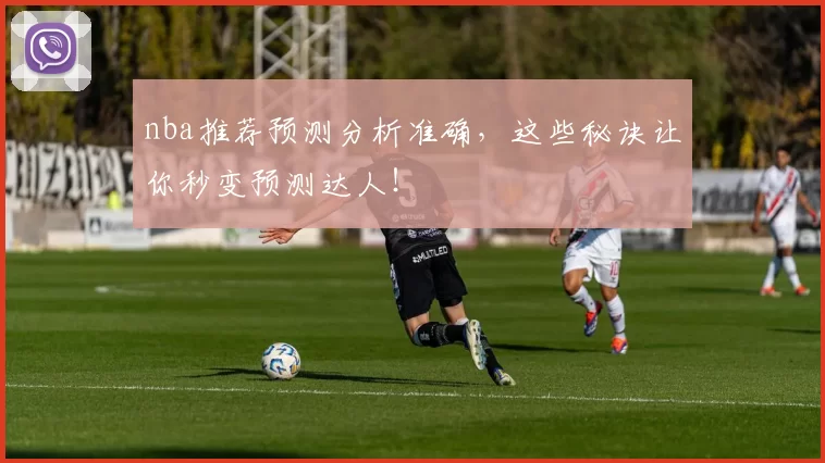 nba推荐预测分析准确，这些秘诀让你秒变预测达人！