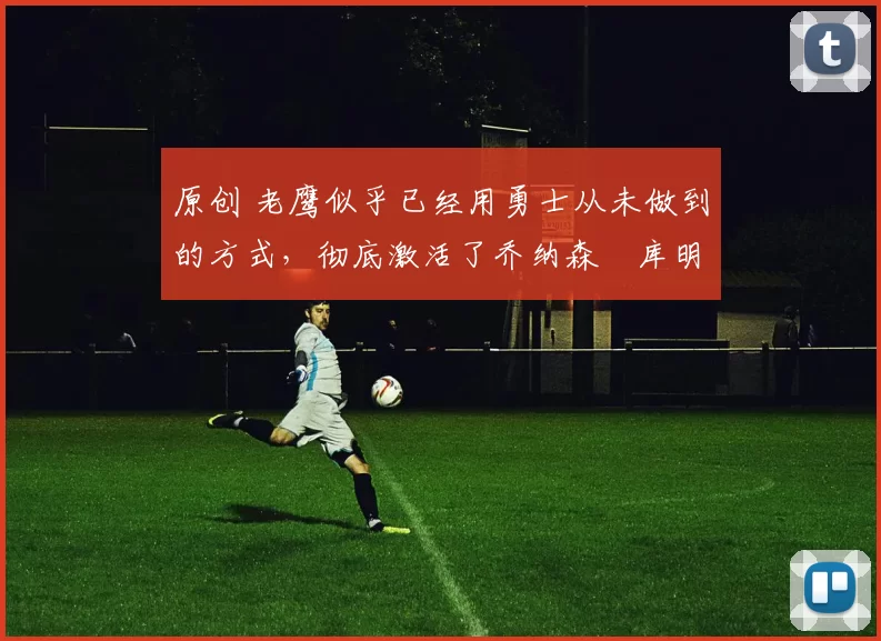 原创 老鹰似乎已经用勇士从未做到的方式,彻底激活了乔纳森・库明加