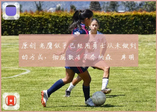 原创 老鹰似乎已经用勇士从未做到的方式,彻底激活了乔纳森・库明加