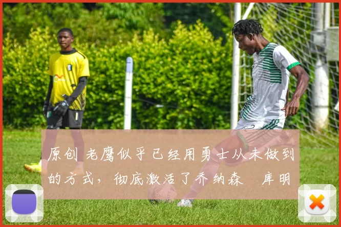 原创 老鹰似乎已经用勇士从未做到的方式，彻底激活了乔纳森・库明加