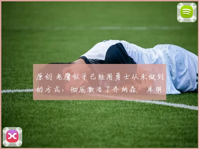 原创 老鹰似乎已经用勇士从未做到的方式，彻底激活了乔纳森・库明加