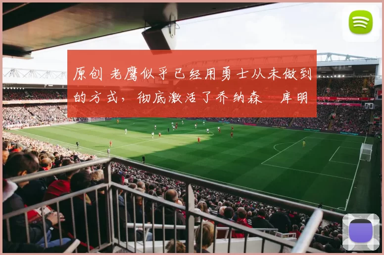 原创 老鹰似乎已经用勇士从未做到的方式，彻底激活了乔纳森・库明加