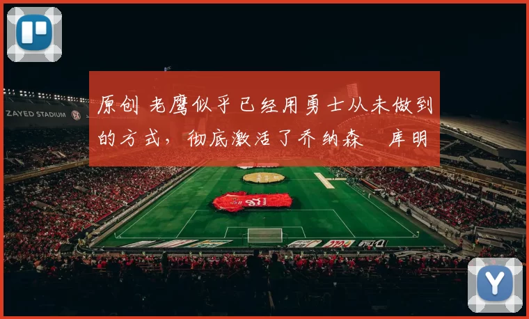 原创 老鹰似乎已经用勇士从未做到的方式,彻底激活了乔纳森・库明加