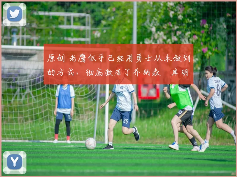 原创 老鹰似乎已经用勇士从未做到的方式，彻底激活了乔纳森・库明加