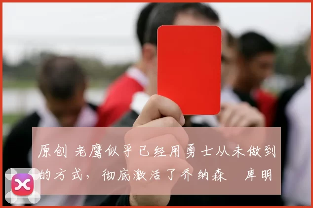 原创 老鹰似乎已经用勇士从未做到的方式,彻底激活了乔纳森・库明加