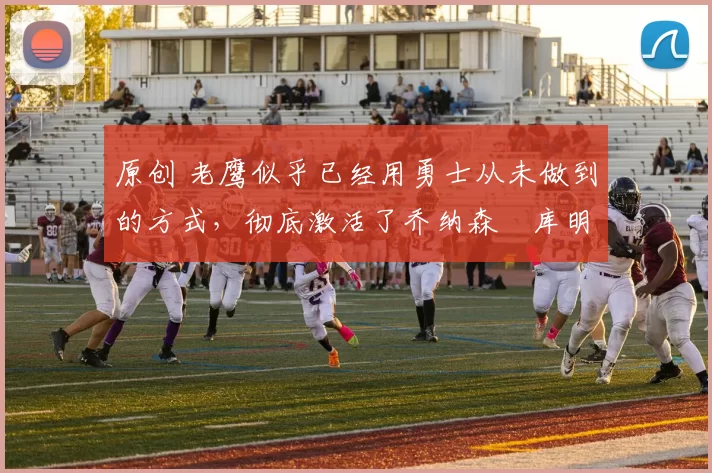 原创 老鹰似乎已经用勇士从未做到的方式，彻底激活了乔纳森・库明加