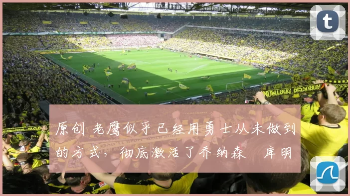 原创 老鹰似乎已经用勇士从未做到的方式，彻底激活了乔纳森・库明加