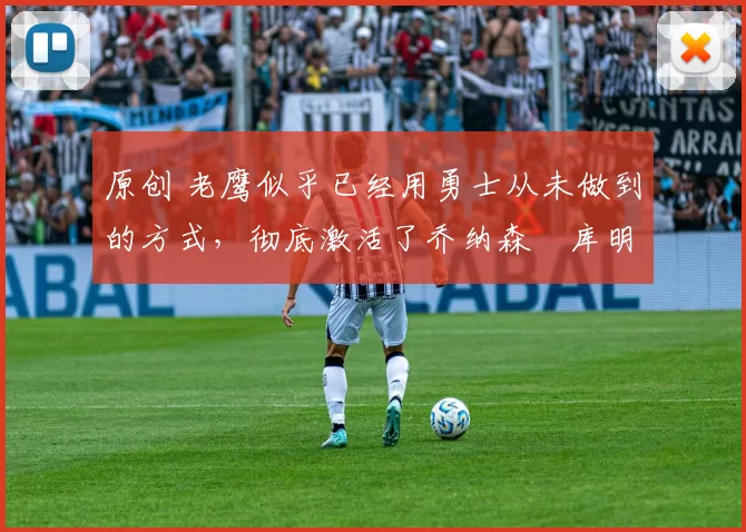 原创 老鹰似乎已经用勇士从未做到的方式，彻底激活了乔纳森・库明加