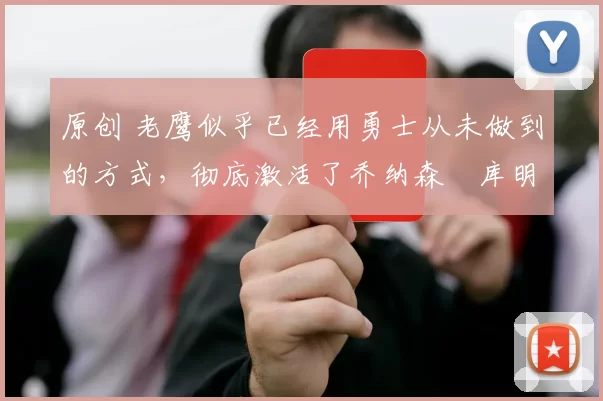 原创 老鹰似乎已经用勇士从未做到的方式，彻底激活了乔纳森・库明加